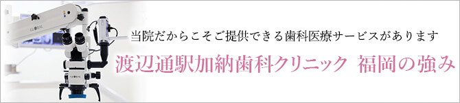 当院だからこそご提供できる歯科医療サービスがあります 渡辺通駅加納歯科クリニック　福岡の強み